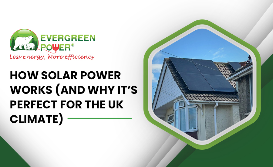 How Solar Power Works And Why It’s Perfect for the UK Climate